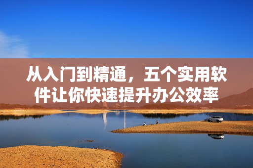 從入門到精通，五個(gè)實(shí)用軟件讓你快速提升辦公效率