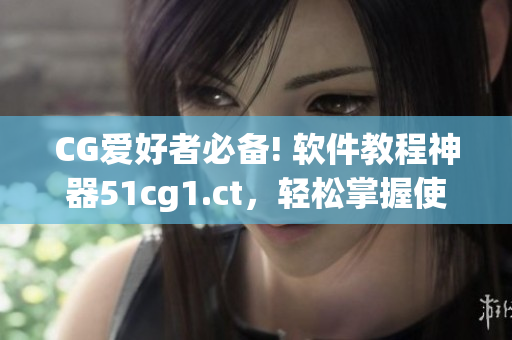 CG愛好者必備! 軟件教程神器51cg1.ct，輕松掌握使用技巧