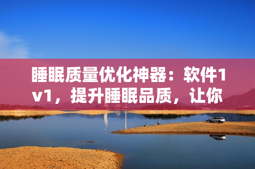 睡眠質(zhì)量優(yōu)化神器：軟件1v1，提升睡眠品質(zhì)，讓你每夜安穩(wěn)入眠