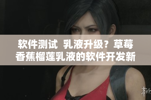 軟件測試  乳液升級？草莓香蕉榴蓮乳液的軟件開發(fā)新進展！