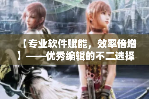 【專業(yè)軟件賦能，效率倍增】——優(yōu)秀編輯的不二選擇