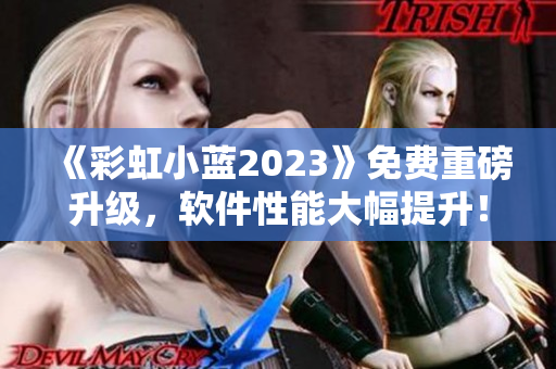 《彩虹小藍(lán)2023》免費(fèi)重磅升級(jí)，軟件性能大幅提升！