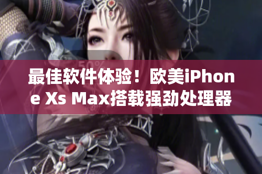 最佳軟件體驗！歐美iPhone Xs Max搭載強勁處理器和最新操作系統(tǒng)