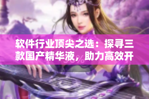 軟件行業(yè)頂尖之選：探尋三款國產(chǎn)精華液，助力高效開發(fā)與優(yōu)化