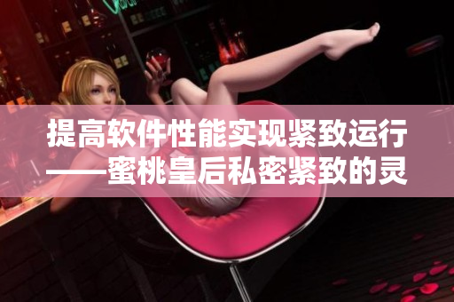 提高軟件性能實現(xiàn)緊致運行——蜜桃皇后私密緊致的靈感.