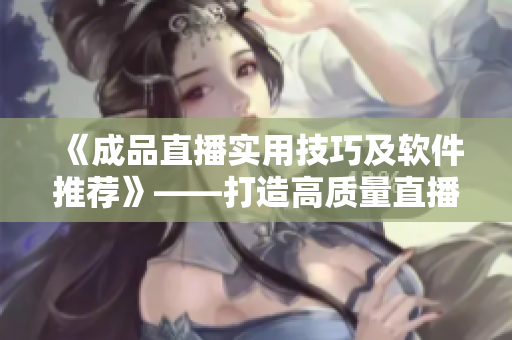 《成品直播實用技巧及軟件推薦》——打造高質(zhì)量直播體驗的竅門