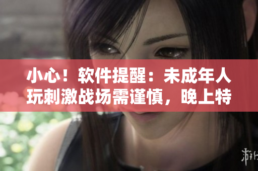 小心！軟件提醒：未成年人玩刺激戰(zhàn)場需謹(jǐn)慎，晚上特別注意時(shí)刻