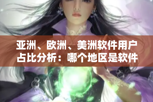 亞洲、歐洲、美洲軟件用戶占比分析：哪個(gè)地區(qū)是軟件市場的主導(dǎo)？