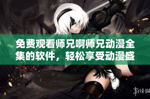 免費(fèi)觀看師兄啊師兄動(dòng)漫全集的軟件，輕松享受動(dòng)漫盛宴！