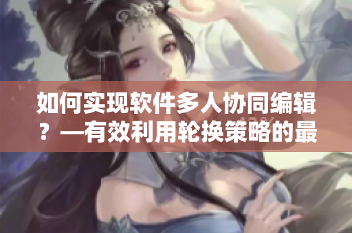 如何實(shí)現(xiàn)軟件多人協(xié)同編輯？—有效利用輪換策略的最佳實(shí)踐