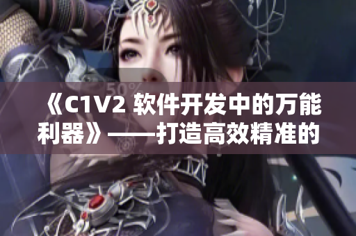 《C1V2 軟件開(kāi)發(fā)中的萬(wàn)能利器》——打造高效精準(zhǔn)的開(kāi)發(fā)模式