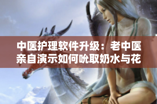中醫(yī)護(hù)理軟件升級：老中醫(yī)親自演示如何吮取奶水與花蒂，全程現(xiàn)場視頻播放
