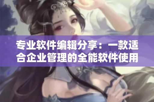 專(zhuān)業(yè)軟件編輯分享：一款適合企業(yè)管理的全能軟件使用指南