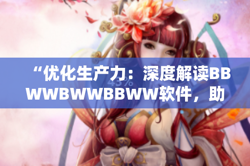 “優(yōu)化生產(chǎn)力：深度解讀BBWWBWWBBWW軟件，助您工作更高效！”