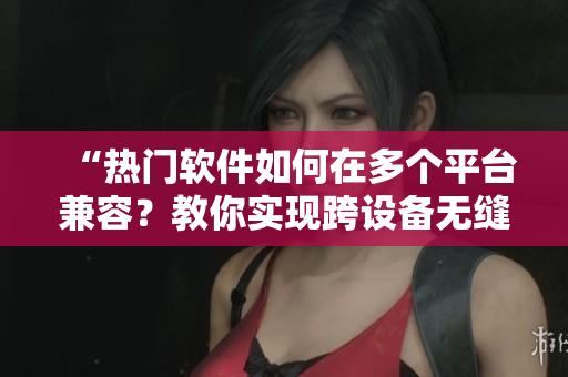 “熱門軟件如何在多個平臺兼容？教你實現(xiàn)跨設(shè)備無縫連接”