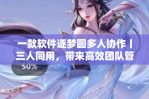 一款軟件逐夢(mèng)圓多人協(xié)作丨三人同用，帶來(lái)高效團(tuán)隊(duì)管理與協(xié)同辦公