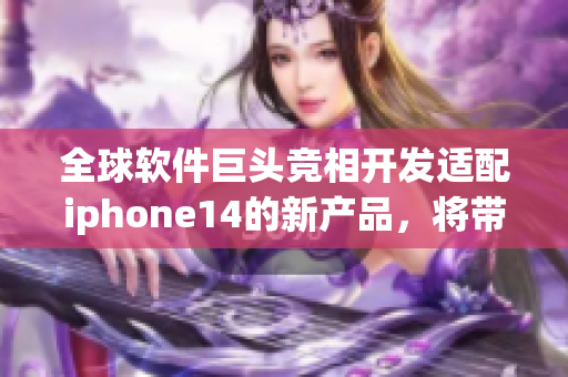 全球軟件巨頭競(jìng)相開發(fā)適配iphone14的新產(chǎn)品，將帶來怎樣的用戶體驗(yàn)？