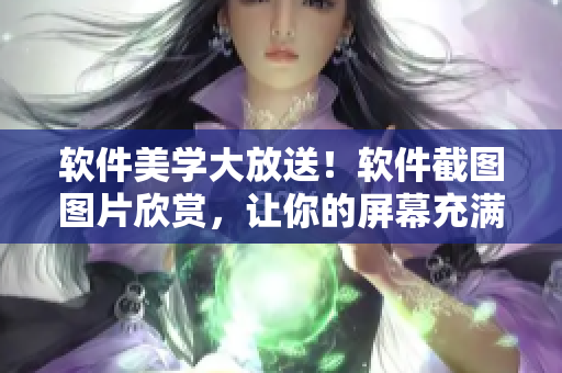 軟件美學(xué)大放送！軟件截圖圖片欣賞，讓你的屏幕充滿藝術(shù)感與個(gè)性化
