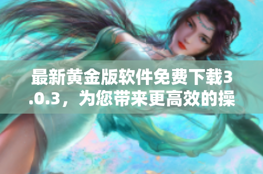 最新黃金版軟件免費(fèi)下載3.0.3，為您帶來更高效的操作體驗