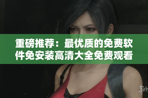重磅推薦：最優(yōu)質(zhì)的免費(fèi)軟件免安裝高清大全免費(fèi)觀看