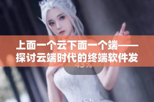 上面一個云下面一個端——探討云端時代的終端軟件發(fā)展趨勢