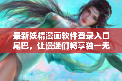 最新妖精漫畫軟件登錄入口尾巴，讓漫迷們暢享獨(dú)一無二的閱讀體驗(yàn)！