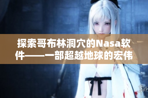 探索哥布林洞穴的Nasa軟件——一部超越地球的宏偉之作！