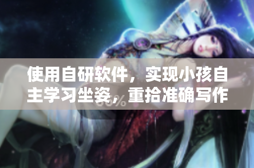 使用自研軟件，實(shí)現(xiàn)小孩自主學(xué)習(xí)坐姿，重拾準(zhǔn)確寫作信心！
