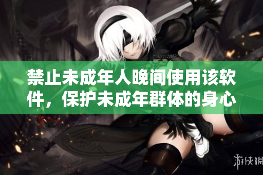 禁止未成年人晚間使用該軟件，保護(hù)未成年群體的身心健康