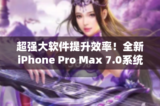 超強(qiáng)大軟件提升效率！全新iPhone Pro Max 7.0系統(tǒng)亮相