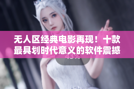 無(wú)人區(qū)經(jīng)典電影再現(xiàn)！十款最具劃時(shí)代意義的軟件震撼來(lái)襲！