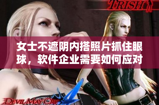 女士不遮陰內(nèi)搭照片抓住眼球，軟件企業(yè)需要如何應(yīng)對(duì)？