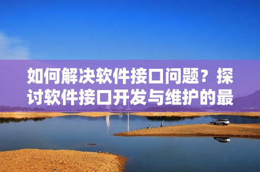 如何解決軟件接口問(wèn)題？探討軟件接口開(kāi)發(fā)與維護(hù)的最佳實(shí)踐方法