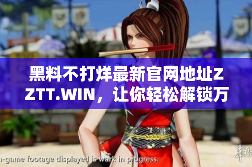 黑料不打烊最新官網(wǎng)地址ZZTT.WIN，讓你輕松解鎖萬千軟件資源