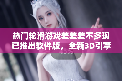 熱門輪滑游戲差差差不多現(xiàn)已推出軟件版，全新3D引擎再現(xiàn)極致滑行快感