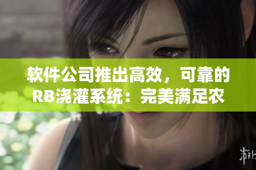 軟件公司推出高效，可靠的RB澆灌系統(tǒng)：完美滿足農(nóng)業(yè)灌溉需求
