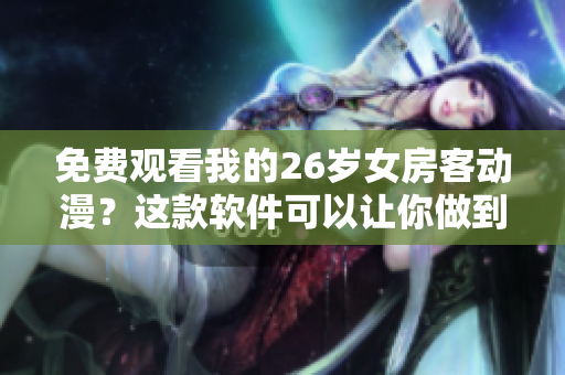 免費(fèi)觀看我的26歲女房客動(dòng)漫？這款軟件可以讓你做到！