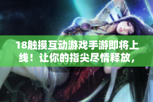 18觸摸互動(dòng)游戲手游即將上線！讓你的指尖盡情釋放，體驗(yàn)最刺激的軟件互動(dòng)！