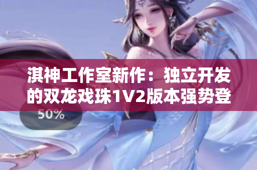 淇神工作室新作：獨(dú)立開發(fā)的雙龍戲珠1V2版本強(qiáng)勢(shì)登場(chǎng)！