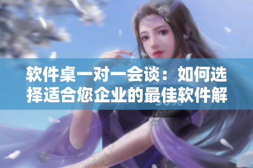 軟件桌一對(duì)一會(huì)談：如何選擇適合您企業(yè)的最佳軟件解決方案