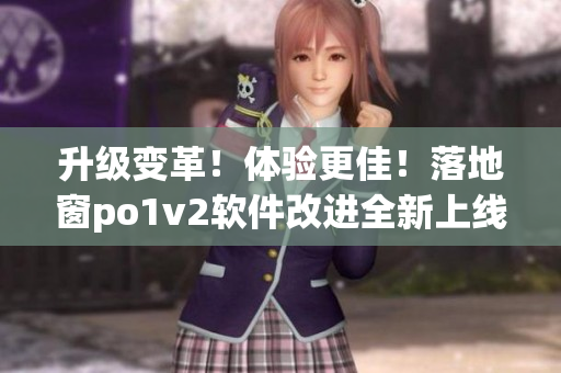 升級(jí)變革！體驗(yàn)更佳！落地窗po1v2軟件改進(jìn)全新上線
