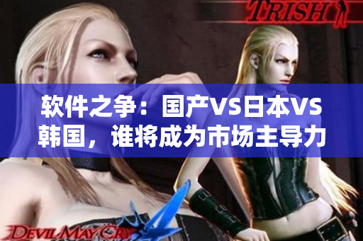 軟件之爭(zhēng)：國(guó)產(chǎn)VS日本VS韓國(guó)，誰將成為市場(chǎng)主導(dǎo)力量？