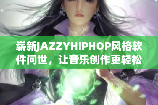 嶄新JAZZYHIPHOP風(fēng)格軟件問世，讓音樂創(chuàng)作更輕松