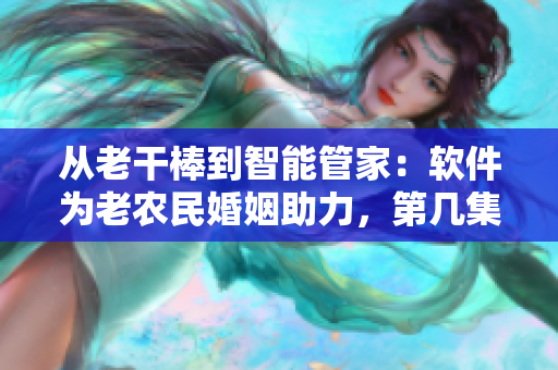 從老干棒到智能管家：軟件為老農(nóng)民婚姻助力，第幾集感人故事讓人動(dòng)容！