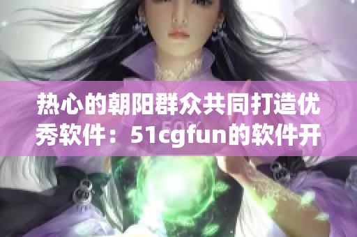 熱心的朝陽群眾共同打造優(yōu)秀軟件：51cgfun的軟件開發(fā)故事