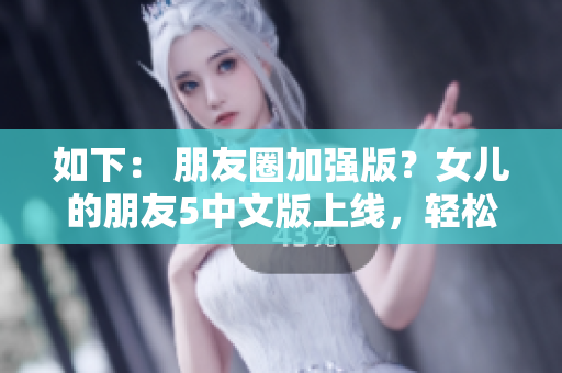 如下： 朋友圈加強(qiáng)版？女兒的朋友5中文版上線，輕松實(shí)現(xiàn)晉通話社交
