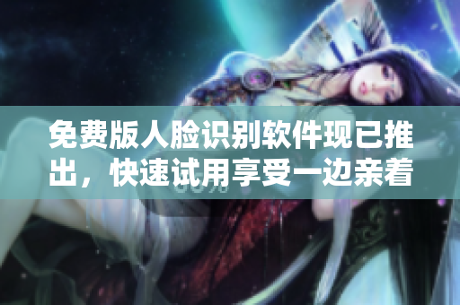 免費(fèi)版人臉識別軟件現(xiàn)已推出，快速試用享受一邊親著一面膜的感覺。