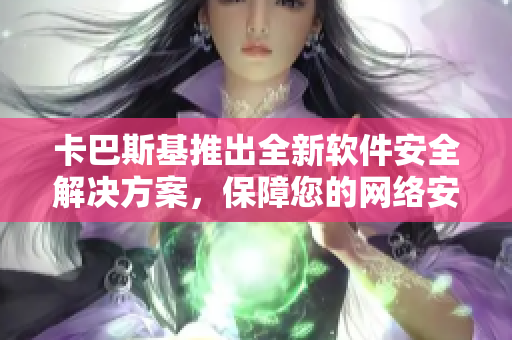 卡巴斯基推出全新軟件安全解決方案，保障您的網(wǎng)絡(luò)安全！