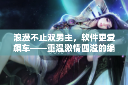 浪漫不止雙男主，軟件更愛飆車——重溫激情四溢的編程之路