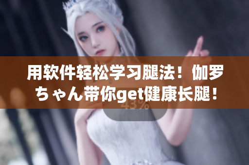 用軟件輕松學(xué)習(xí)腿法！伽羅ちゃん帶你get健康長腿！